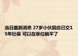 當(dāng)日最新消息 27歲小伙回應(yīng)已交15年社保 可以在單位躺平了