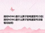 請(qǐng)問NDM1是什么牌子的電器型號(hào)介紹(請(qǐng)問NDM1是什么牌子的電器型號(hào)詳細(xì)情況如何)