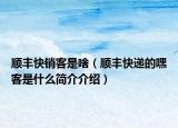 順豐快銷(xiāo)客是啥（順豐快遞的嘿客是什么簡(jiǎn)介介紹）