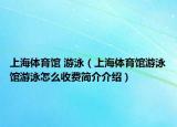 上海體育館 游泳（上海體育館游泳館游泳怎么收費(fèi)簡(jiǎn)介介紹）