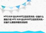 HTC(G20 自從ROOT以后經(jīng)常關(guān)機(jī)~這是什么原因介紹 HTC G20 自從ROOT以后經(jīng)常關(guān)機(jī)~這是什么原因詳細(xì)情況如何)