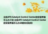 出現(xiàn)ATI(Catalyst Control Center的安裝界面怎么辦介紹 出現(xiàn)ATI Catalyst Control Center的安裝界面怎么辦詳細情況如何)
