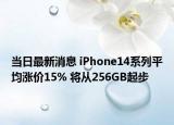 當(dāng)日最新消息 iPhone14系列平均漲價(jià)15% 將從256GB起步