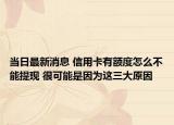 當日最新消息 信用卡有額度怎么不能提現(xiàn) 很可能是因為這三大原因