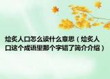 燴炙人口怎么讀什么意思（燴炙人口這個(gè)成語(yǔ)里那個(gè)字錯(cuò)了簡(jiǎn)介介紹）