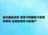 當(dāng)日最新消息 信用卡到期換卡需要審核嗎 會(huì)直接寄新卡給用戶