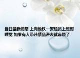 當日最新消息 上海地鐵一安檢員上班時睡覺 如果有人帶違禁品進去就麻煩了