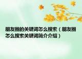 朋友圈的關(guān)鍵詞怎么搜索（朋友圈怎么搜索關(guān)鍵詞簡(jiǎn)介介紹）
