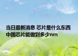 當(dāng)日最新消息 芯片是什么東西 中國芯片能做到多少nm