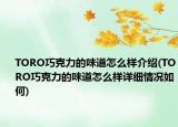 TORO巧克力的味道怎么樣介紹(TORO巧克力的味道怎么樣詳細情況如何)