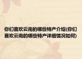 你們喜歡云南的哪些特產(chǎn)介紹(你們喜歡云南的哪些特產(chǎn)詳細情況如何)