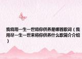 我將用一生一世將你供養(yǎng)是哪首歌詞（我用盡一生一世來將你供養(yǎng)什么歌簡介介紹）