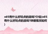 n85有什么好玩點(diǎn)的游戲?介紹(n85有什么好玩點(diǎn)的游戲?詳細(xì)情況如何)