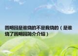 圓明園是誰燒的不是我燒的（是誰燒了圓明園簡介介紹）