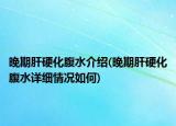 晚期肝硬化腹水介紹(晚期肝硬化腹水詳細情況如何)