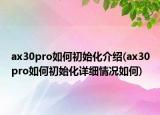 ax30pro如何初始化介紹(ax30pro如何初始化詳細(xì)情況如何)