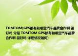 TOMTOM(GPS都有和哪些汽車(chē)品牌合作啊 很好嗎 介紹 TOMTOM GPS都有和哪些汽車(chē)品牌合作啊 很好嗎 詳細(xì)情況如何)