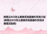 阿里云ECS怎么更換系統(tǒng)盤操作系統(tǒng)介紹(阿里云ECS怎么更換系統(tǒng)盤操作系統(tǒng)詳細情況如何)