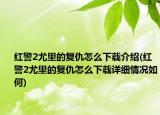 紅警2尤里的復(fù)仇怎么下載介紹(紅警2尤里的復(fù)仇怎么下載詳細(xì)情況如何)