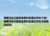 海螺溝冰川溫泉度假村的酒店特色介紹(海螺溝冰川溫泉度假村的酒店特色詳細(xì)情況如何)