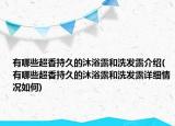 有哪些超香持久的沐浴露和洗發(fā)露介紹(有哪些超香持久的沐浴露和洗發(fā)露詳細情況如何)