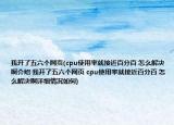 我開了五六個(gè)網(wǎng)頁(cpu使用率就接近百分百 怎么解決啊介紹 我開了五六個(gè)網(wǎng)頁 cpu使用率就接近百分百 怎么解決啊詳細(xì)情況如何)