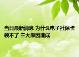 當日最新消息 為什么電子社?？I(lǐng)不了 三大原因造成