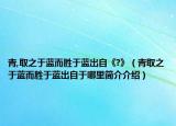 青,取之于藍(lán)而勝于藍(lán)出自《?》（青取之于藍(lán)而勝于藍(lán)出自于哪里簡介介紹）
