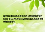 澳門(mén)風(fēng)云3高清電影完整版怎么在線觀看下載介紹(澳門(mén)風(fēng)云3高清電影完整版怎么在線觀看下載詳細(xì)情況如何)