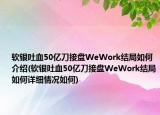 軟銀吐血50億刀接盤WeWork結(jié)局如何介紹(軟銀吐血50億刀接盤WeWork結(jié)局如何詳細情況如何)