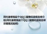 拜托誰(shuí)幫我起個(gè)QQ三國(guó)情侶游戲名呀介紹(拜托誰(shuí)幫我起個(gè)QQ三國(guó)情侶游戲名呀詳細(xì)情況如何)