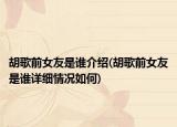 胡歌前女友是誰(shuí)介紹(胡歌前女友是誰(shuí)詳細(xì)情況如何)