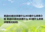 英語KO的全拼是什么(KO是什么意思介紹 英語KO的全拼是什么 KO是什么意思詳細情況如何)