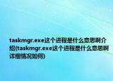 taskmgr.exe這個(gè)進(jìn)程是什么意思啊介紹(taskmgr.exe這個(gè)進(jìn)程是什么意思啊詳細(xì)情況如何)