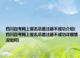 四川自考網(wǎng)上報(bào)名總是注冊不成功介紹(四川自考網(wǎng)上報(bào)名總是注冊不成功詳細(xì)情況如何)