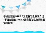 手機辦理的GPRS.5元套餐怎么取消介紹(手機辦理的GPRS.5元套餐怎么取消詳細情況如何)