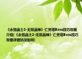 《永恒戰(zhàn)士2-無雙戰(zhàn)神》亡靈塔Boss技巧攻略介紹(《永恒戰(zhàn)士2-無雙戰(zhàn)神》亡靈塔Boss技巧攻略詳細(xì)情況如何)