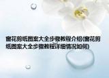 窗花剪紙圖案大全步驟教程介紹(窗花剪紙圖案大全步驟教程詳細(xì)情況如何)