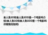 食人魚3D和食人魚3DD是一個電影嗎介紹(食人魚3D和食人魚3DD是一個電影嗎詳細(xì)情況如何)