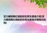 實(shí)力唱將韓紅她的初戀男友是誰介紹(實(shí)力唱將韓紅她的初戀男友是誰詳細(xì)情況如何)