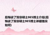 后悔讀了雙非碩士985博士介紹(后悔讀了雙非碩士985博士詳細情況如何)