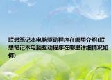 聯(lián)想筆記本電腦驅(qū)動程序在哪里介紹(聯(lián)想筆記本電腦驅(qū)動程序在哪里詳細情況如何)
