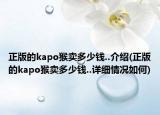 正版的kapo猴賣多少錢..介紹(正版的kapo猴賣多少錢..詳細(xì)情況如何)