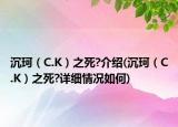 沉珂（C.K）之死?介紹(沉珂（C.K）之死?詳細(xì)情況如何)