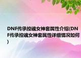DNF傳承控魂女神套屬性介紹(DNF傳承控魂女神套屬性詳細情況如何)