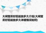 大閘蟹蒸好后能放多久介紹(大閘蟹蒸好后能放多久詳細情況如何)