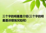 三個字的明星是介紹(三個字的明星是詳細情況如何)