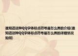 誰知道這種QQ字體標(biāo)點(diǎn)符號是怎么弄的介紹(誰知道這種QQ字體標(biāo)點(diǎn)符號是怎么弄的詳細(xì)情況如何)