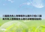 三國英杰傳人物等級怎么提升介紹(三國英杰傳人物等級怎么提升詳細情況如何)