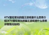 KTV里經(jīng)常玩的國王游戲是什么意思介紹(KTV里經(jīng)常玩的國王游戲是什么意思詳細情況如何)